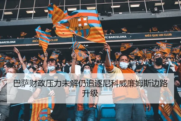 巴萨财政压力未解仍追逐尼科威廉姆斯边路升级