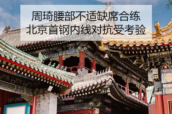 周琦腰部不适缺席合练 北京首钢内线对抗受考验